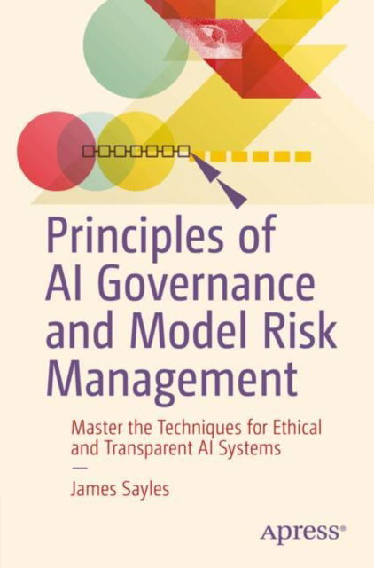 Principles of AI Governance and Model Risk Management: Master the Techniques for Ethical and Transparent AI Systems - James Sayles - Bøger - Springer-Verlag Berlin and Heidelberg Gm - 9798868809828 - 14. januar 2025