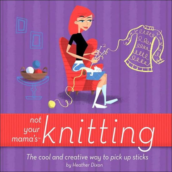 Cover for Heather Dixon · Not Your Mama's Knitting: the Cool and Creative Way to Pick Up Sticks (Paperback Book) (2006)