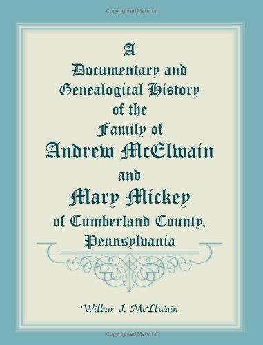 A Documentary and Genealogical History of the Family of Andrew McElwain and Mary Mickey of Cumberland County, Pennsylvania - Wilbur J McElwain - Books - Heritage Books - 9780788406829 - March 1, 2013