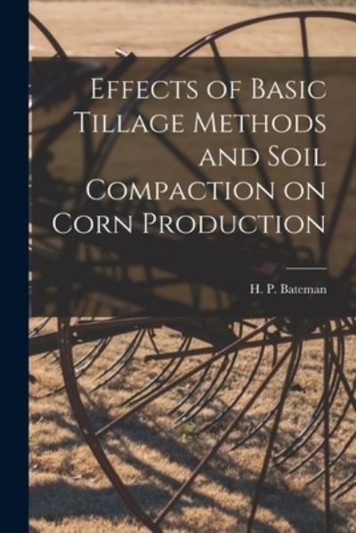 Cover for H P (Harry Paul) Bateman · Effects of Basic Tillage Methods and Soil Compaction on Corn Production (Paperback Book) (2021)