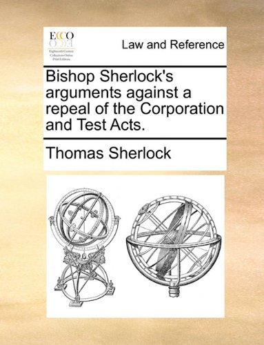 Cover for Thomas Sherlock · Bishop Sherlock's Arguments Against a Repeal of the Corporation and Test Acts. (Taschenbuch) (2010)