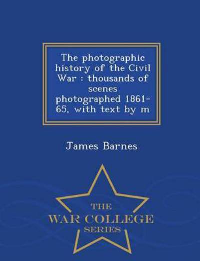 Cover for James Barnes · The Photographic History of the Civil War: Thousands of Scenes Photographed 1861-65, with Text by M - War College Series (Paperback Book) (2015)