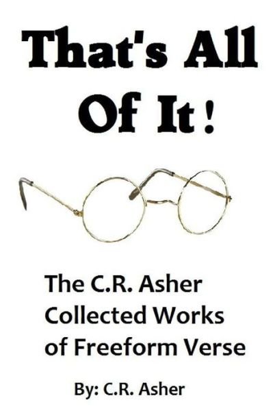 That's All of It - the Collected Works of C.r. Asher Freeform Verse - C R Asher - Books - Lulu.com - 9781329556829 - September 15, 2015