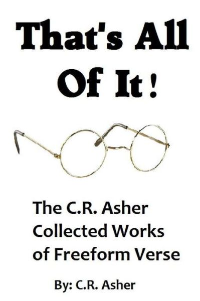 That's All of It - the Collected Works of C.r. Asher Freeform Verse - C R Asher - Kirjat - Lulu.com - 9781329556829 - tiistai 15. syyskuuta 2015