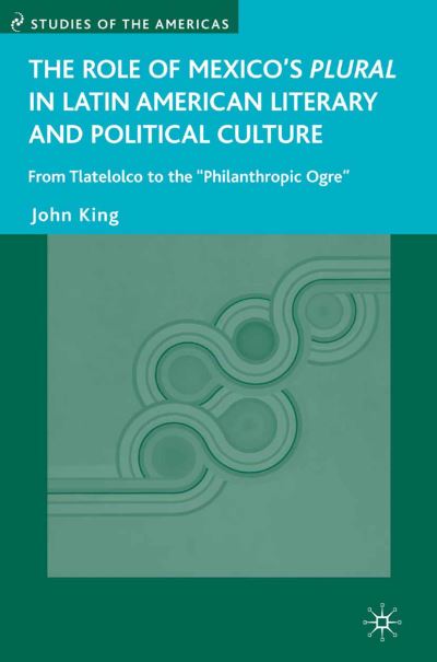 The Role of Mexico's Plural in Latin American Literary and Political Culture: From Tlatelolco to the "Philanthropic Ogre" - Studies of the Americas - J. King - Books - Palgrave Macmillan - 9781349538829 - December 23, 2015