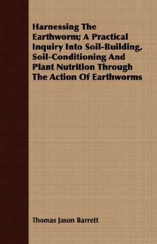 Cover for Thomas Jason Barrett · Harnessing the Earthworm; a Practical Inquiry into Soil-building, Soil-conditioning and Plant Nutrition Through the Action of Earthworms (Paperback Book) (2008)