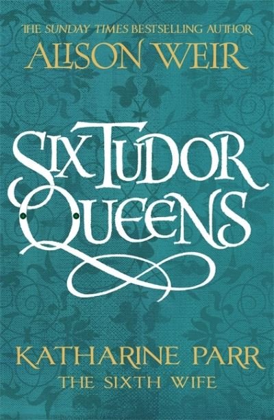 Cover for Alison Weir · Six Tudor Queens: Katharine Parr, The Sixth Wife: Six Tudor Queens 6 - Six Tudor Queens (Hardcover Book) (2021)