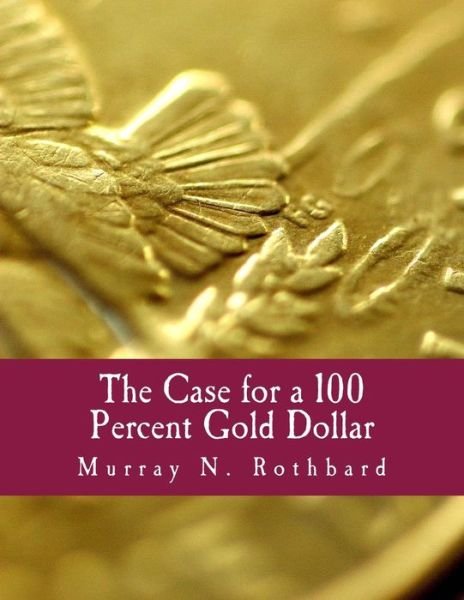 The Case for a 100 Percent Gold Dollar - Murray N Rothbard - Livros - Createspace - 9781479372829 - 2001