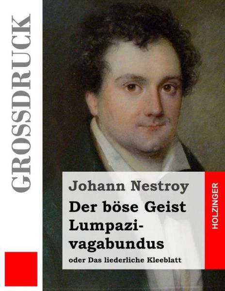 Der Bose Geist Lumpazivagabundus Oder Das Liederliche Kleeblatt (Grossdruck): Zauberposse Mit Gesang in Drei Aufzugen - Johann Nestroy - Książki - Createspace - 9781484040829 - 5 kwietnia 2013