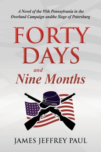 Cover for James Jeffrey Paul · Forty Days and Nine Months: a Novel of the 95th Pennsylvania in the Overland Campaign and the Siege of Petersburg (Paperback Book) (2013)