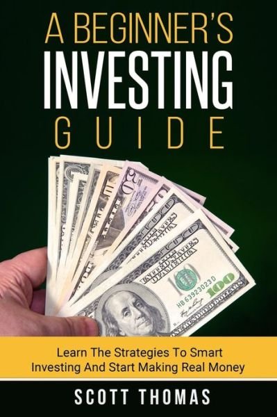 A Beginner's Investing Guide: Learn the Strategies to Smart Investing and Start Making Real Money - Scott Thomas - Livros - Createspace - 9781514743829 - 29 de junho de 2015