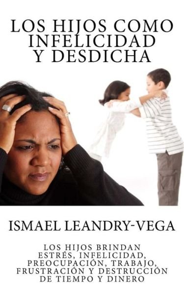 Cover for Ismael Leandry-vega · Los Hijos Como Infelicidad Y Desdicha: Los Hijos Brindan Estres, Infelicidad, Preocupacion, Trabajo, Frustracion Y Destruccion De Tiempo Y Dinero (Pocketbok) (2015)