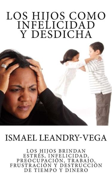 Cover for Ismael Leandry-vega · Los Hijos Como Infelicidad Y Desdicha: Los Hijos Brindan Estres, Infelicidad, Preocupacion, Trabajo, Frustracion Y Destruccion De Tiempo Y Dinero (Paperback Bog) (2015)