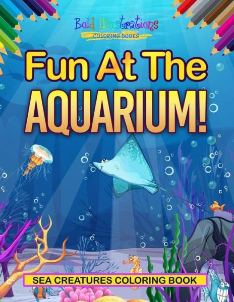 Cover for Bold Illustrations · Fun At The Aquarium! Sea Creatures Coloring Book (Paperback Book) (2018)