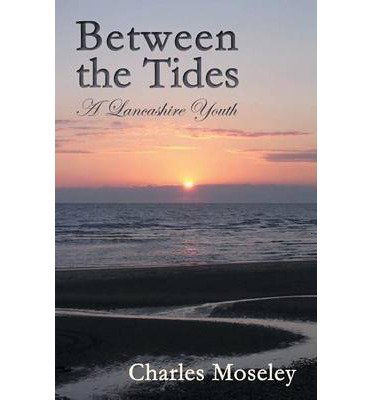 Between the Tides: A Lancashire Youth - Charles Moseley - Kirjat - Beaten Track Publishing - 9781909192829 - maanantai 1. syyskuuta 2014