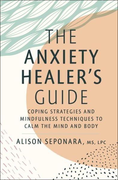 Cover for Seponara, Alison, MS, LPC · The Anxiety Healer's Guide: Coping Strategies and Mindfulness Techniques to Calm the Mind and Body (Hardcover Book) (2022)