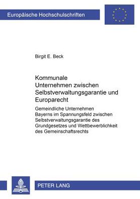 Cover for Birgit Eleonore Beck · Kommunale Unternehmen Zwischen Selbstverwaltungsgarantie Und Europarecht: Gemeindliche Unternehmen Bayerns Im Spannungsfeld Zwischen Selbstverwaltungsgarantie Des Grundgesetzes Und Wettbewerblichkeit Des Gemeinschaftsrechts - Europaeische Hochschulschrift (Paperback Book) [German edition] (2001)