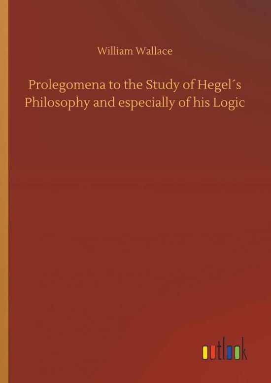 Prolegomena to the Study of HegelÃ¯Â¿Â½s Philosophy and Especially of His Logic - William Wallace - Książki - Outlook Verlag - 9783732640829 - 5 kwietnia 2018