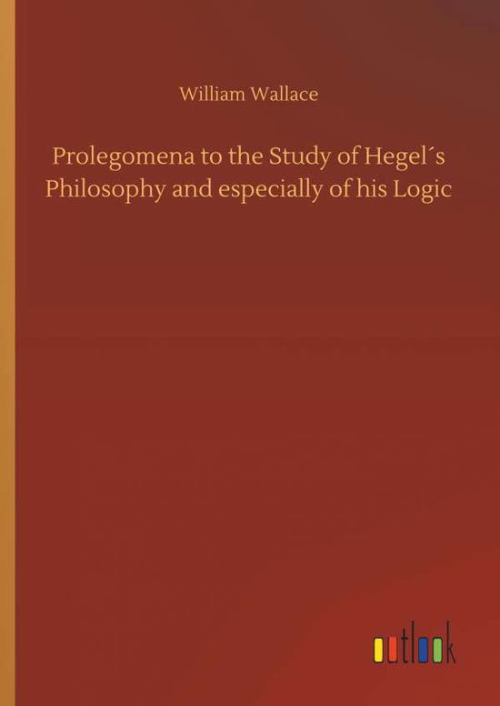 Prolegomena to the Study of Hegel�s Philosophy and Especially of His Logic - William Wallace - Books - Outlook Verlag - 9783732640829 - April 5, 2018