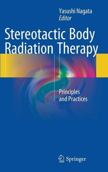 Yasushi Nagata · Stereotactic Body Radiation Therapy: Principles and Practices (Hardcover Book) [1st ed. 2015 edition] (2015)