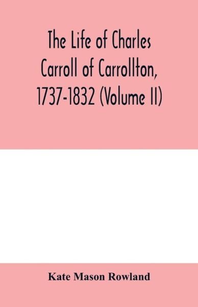 The life of Charles Carroll of Carrollton, 1737-1832, with his correspondence and public papers (Volume II) - Kate Mason Rowland - Kirjat - Alpha Edition - 9789354000829 - tiistai 18. helmikuuta 2020