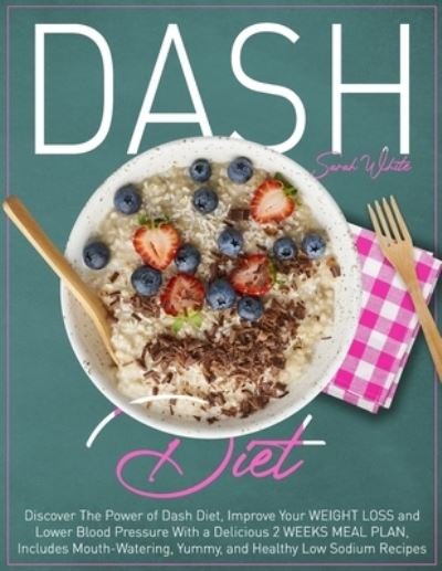 Cover for Sarah White · Dash Diet: Discover The Power of Dash Diet, Improve Your Weight Loss and Lower Blood Pressure With a Delicious 2 Weeks Meal Plan, Includes Mouth-Watering, Yummy, and Healthy Low Sodium Recipes (Paperback Book) (2021)