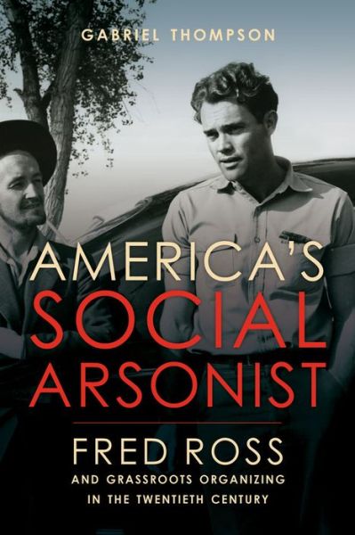 Cover for Gabriel Thompson · America's Social Arsonist: Fred Ross and Grassroots Organizing in the Twentieth Century (Hardcover Book) (2016)