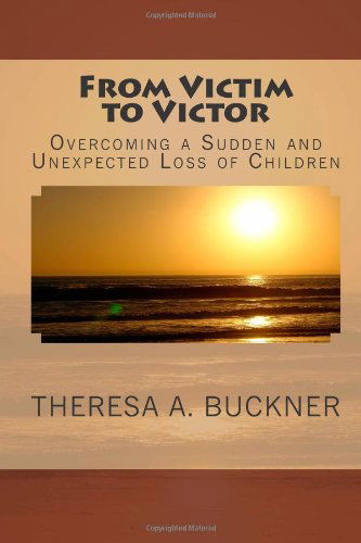 Cover for Theresa A. Buckner · From Victim to Victor: Overcoming a Sudden and Unexpected Loss of Children (Volume 1) (Paperback Book) (2012)