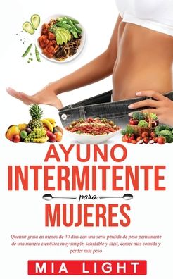 Cover for Mia Light · Ayuno Intermitente para Mujeres: Quemar grasa en menos de 30 dias con una seria perdida de peso permanente de una manera cientifica muy simple, saludable y facil, comer mas comida y perder mas peso (Paperback Book) (2020)