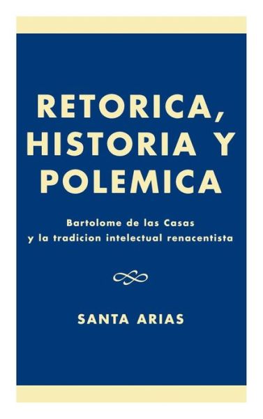 Cover for Santa Arias · Ret-rica, Historia y PolZmica: BartolomZ de las Casas y la tradici-n intelectual renacentista (Hardcover Book) (2001)