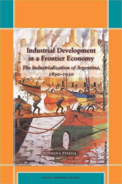 Cover for Yovanna Pineda · Industrial Development in a Frontier Economy: The Industrialization of Argentina, 1890-1930 - Social Science History (Hardcover bog) (2009)
