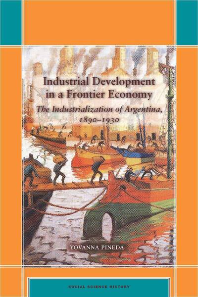 Cover for Yovanna Pineda · Industrial Development in a Frontier Economy: The Industrialization of Argentina, 1890–1930 - Social Science History (Hardcover Book) (2009)