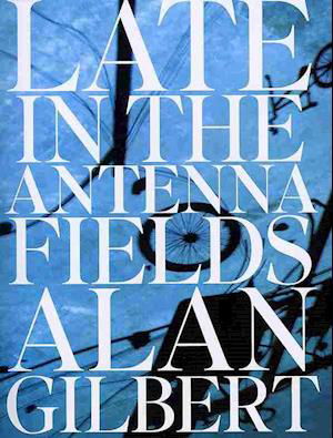 Late in the antenna fields - Alan Gilbert - Books - Futurepoem Books - 9780982279830 - February 15, 2011