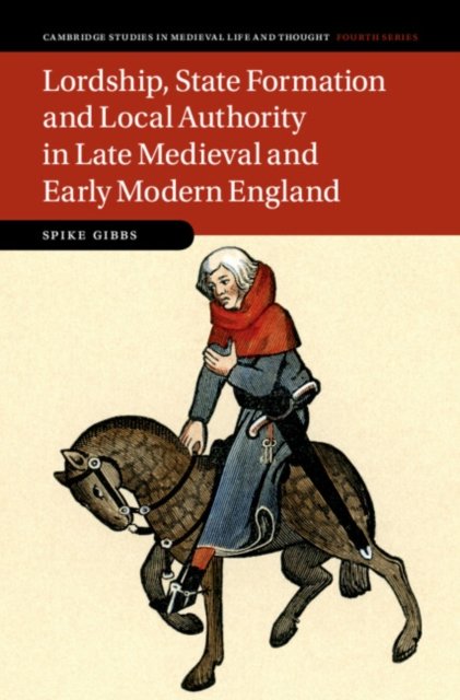 Cover for Gibbs, Spike (Universitat Mannheim, Germany) · Lordship, State Formation and Local Authority in Late Medieval and Early Modern England - Cambridge Studies in Medieval Life and Thought: Fourth Series (Innbunden bok) (2023)