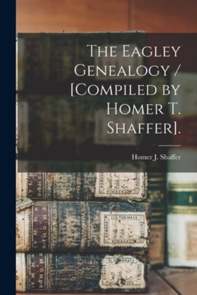 Cover for Homer J Shaffer · The Eagley Genealogy / [compiled by Homer T. Shaffer]. (Paperback Book) (2021)