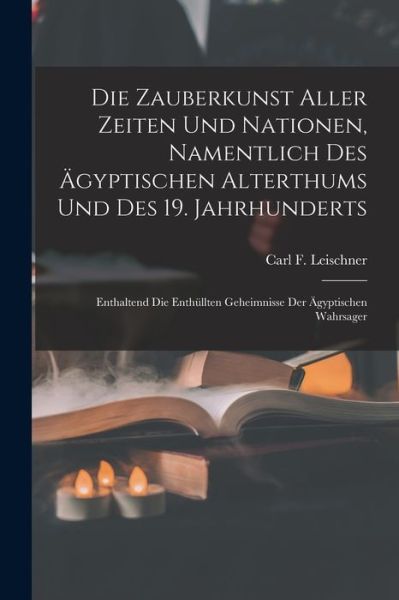 Cover for Carl F. Leischner · Die Zauberkunst Aller Zeiten und Nationen, Namentlich des Ägyptischen Alterthums und des 19. Jahrhunderts (Book) (2022)