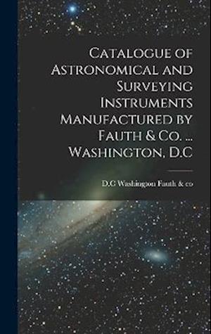 Cover for Washington D. C. Fauth &amp; Co · Catalogue of Astronomical and Surveying Instruments Manufactured by Fauth &amp; Co... . Washington, D. C (Book) (2022)