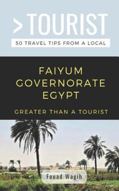 GREATER THAN A TOURIST- FAIYUM GOVERNORATE EGYPT : 50 Travel Tips from a Local - Fouad Wagih - Books - Independently published - 9781091149830 - March 22, 2019