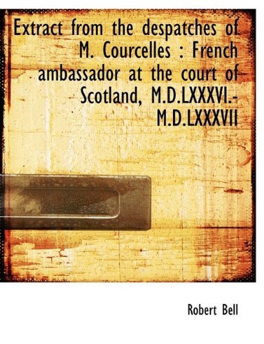 Extract from the Despatches of M. Courcelles: French Ambassador at the Court of Scotland, M.d.lxxxv - Robert Bell - Bücher - BiblioLife - 9781115449830 - 3. Oktober 2009
