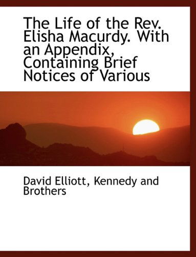 The Life of the Rev. Elisha Macurdy. with an Appendix, Containing Brief Notices of Various - David Elliott - Libros - BiblioLife - 9781140595830 - 6 de abril de 2010