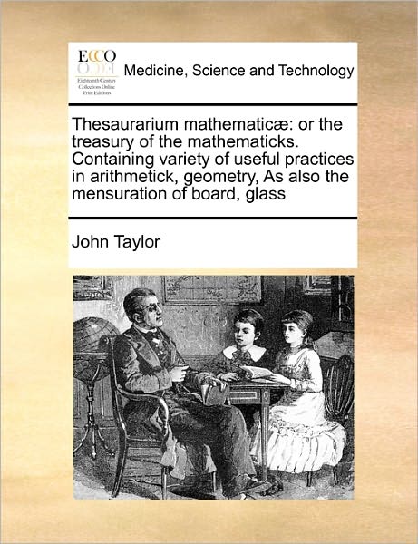 Cover for John Taylor · Thesaurarium Mathematicæ: or the Treasury of the Mathematicks. Containing Variety of Useful Practices in Arithmetick, Geometry, As Also the Mensuration of Board, Glass (Paperback Book) (2010)