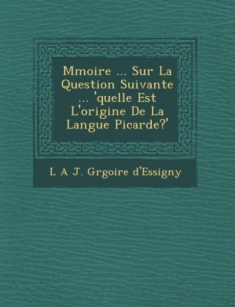 M Moire ... Sur La Question Suivante ... 'quelle Est L'origine De La Langue Picarde?' - L a J Gr Goire D\'essigny - Books - Saraswati Press - 9781249962830 - October 1, 2012