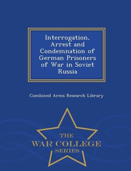 Cover for Combined Arms Research Library · Interrogation, Arrest and Condemnation of German Prisoners of War in Soviet Russia - War College Series (Paperback Book) (2015)