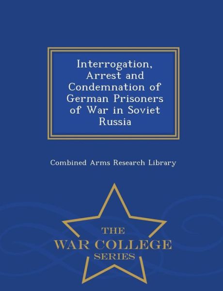 Cover for Combined Arms Research Library · Interrogation, Arrest and Condemnation of German Prisoners of War in Soviet Russia - War College Series (Paperback Book) (2015)