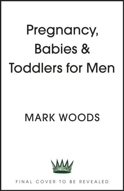 Cover for Mark Woods · Pregnancy, Babies &amp; Toddlers for Men: The ultimate guide for new and expectant dads (Taschenbuch) (2024)