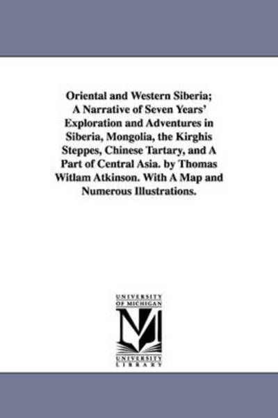 Cover for Thomas Witlam Atkinson · Oriental and Western Siberia; a Narrative of Seven Years' Exploration and Adventures in Siberia, Mongolia, the Kirghis Steppes, Chinese Tartary, and a Part of Central Asia. by Thomas Witlam Atkinson. with a Map and Numerous Illustrations. (Paperback Book) (2006)