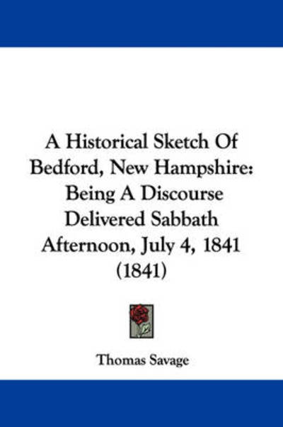 A Historical Sketch of Bedford, New Hampshire: Being a Discourse Delivered Sabbath Afternoon, July 4, 1841 (1841) - Thomas Savage - Książki - Kessinger Publishing - 9781437455830 - 13 stycznia 2009