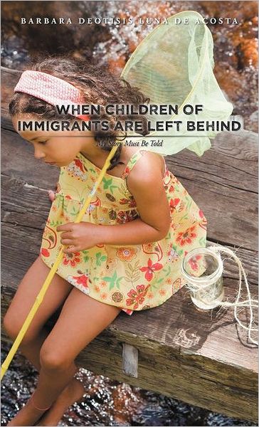 Cover for Barbara Deotisis Luna De Acosta · When Children of Immigrants Are Left Behind: My Story Must Be Told (Hardcover Book) (2011)