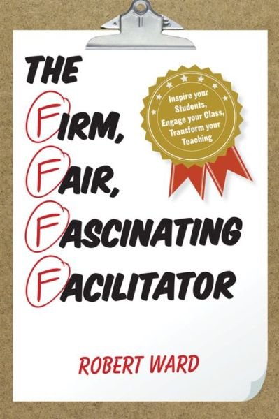 Ward, Robert, educator, author of A Tea · The Firm, Fair, Fascinating Facilitator: Inspire your Students, Engage your Class, Transform your Teaching (Hardcover Book) (2015)