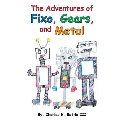 The Adventures of Fixo, Gears, and Metal - III Charles E Battle - Books - Liferich - 9781489724830 - September 26, 2019